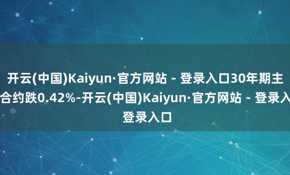 开云(中国)Kaiyun·官方网站 - 登录入口30年期主力合约跌0.42%-开云(中国)Kaiyun·官方网站 - 登录入口