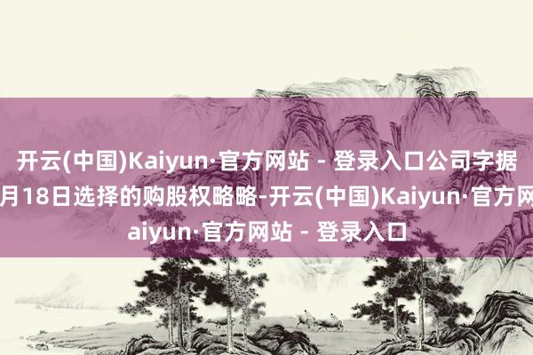 开云(中国)Kaiyun·官方网站 - 登录入口公司字据其于2025年6月18日选择的购股权略略-开云(中国)Kaiyun·官方网站 - 登录入口