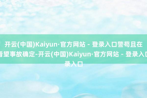 开云(中国)Kaiyun·官方网站 - 登录入口警苟且在看望事故确定-开云(中国)Kaiyun·官方网站 - 登录入口
