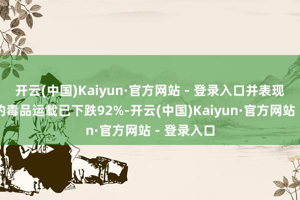 开云(中国)Kaiyun·官方网站 - 登录入口并表现边境地区的毒品运载已下跌92%-开云(中国)Kaiyun·官方网站 - 登录入口
