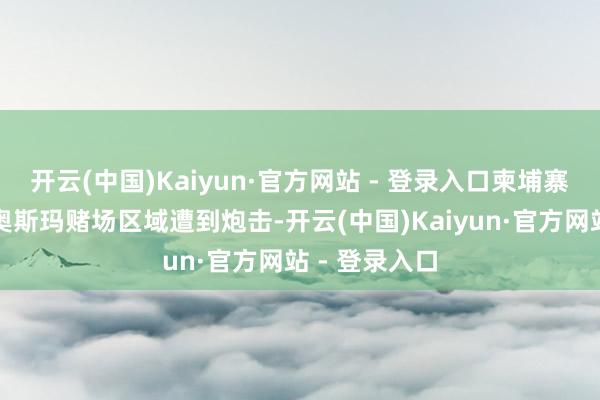 开云(中国)Kaiyun·官方网站 - 登录入口柬埔寨奥多棉吉省奥斯玛赌场区域遭到炮击-开云(中国)Kaiyun·官方网站 - 登录入口