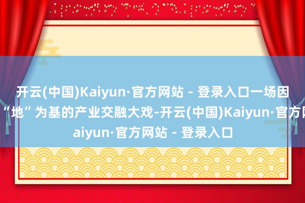 开云(中国)Kaiyun·官方网站 - 登录入口一场因“桥”而兴、以“地”为基的产业交融大戏-开云(中国)Kaiyun·官方网站 - 登录入口