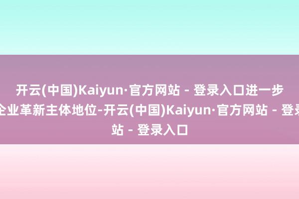 开云(中国)Kaiyun·官方网站 - 登录入口进一步强化企业革新主体地位-开云(中国)Kaiyun·官方网站 - 登录入口